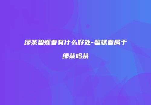 绿茶碧螺春有什么好处-碧螺春属于绿茶吗茶