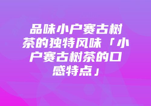 品味小户赛古树茶的独特风味「小户赛古树茶的口感特点」