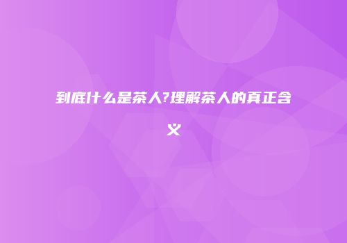 到底什么是茶人?理解茶人的真正含义