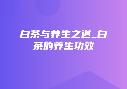 白茶与养生之道_白茶的养生功效