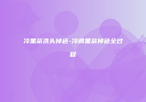 冷黑茶洗头掉色-冷调黑茶掉色全过程