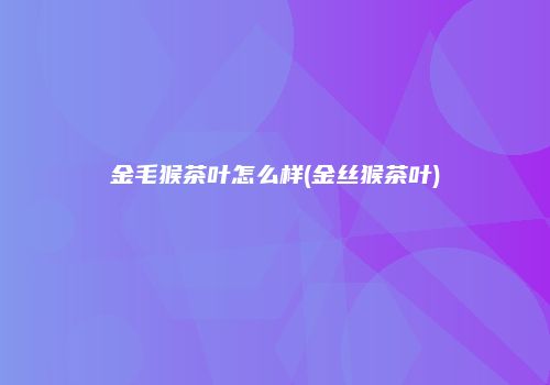 金毛猴茶叶怎么样(金丝猴茶叶)