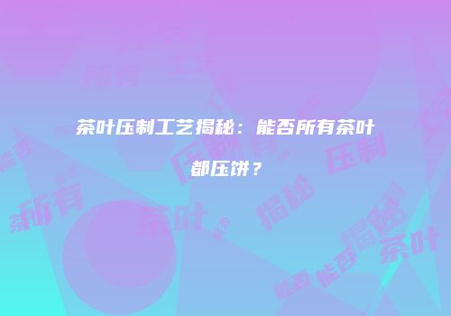 茶叶压制工艺揭秘：能否所有茶叶都压饼？