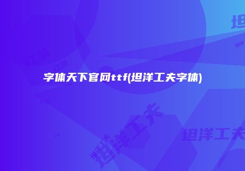 字体天下官网ttf(坦洋工夫字体)
