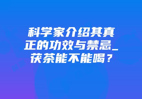 科学家介绍其真正的功效与禁忌_茯茶能不能喝？