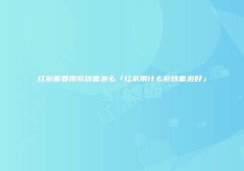 红茶需要用紫砂壶泡么「红茶用什么紫砂壶泡好」