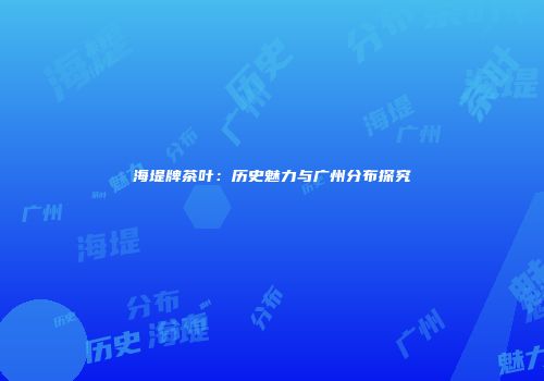 海堤牌茶叶：历史魅力与广州分布探究