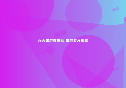六大黑茶有哪些,黑茶五大家族