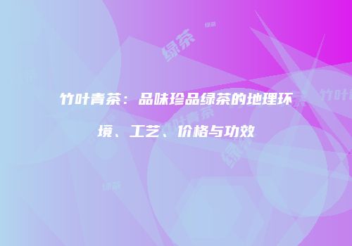 竹叶青茶：品味珍品绿茶的地理环境、工艺、价格与功效