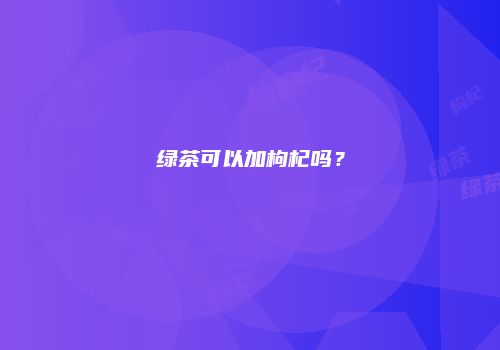 绿茶可以加枸杞吗？