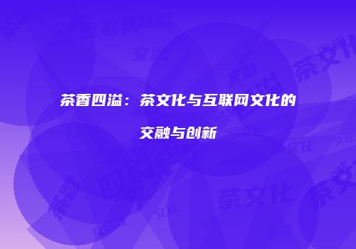 茶香四溢：茶文化与互联网文化的交融与创新