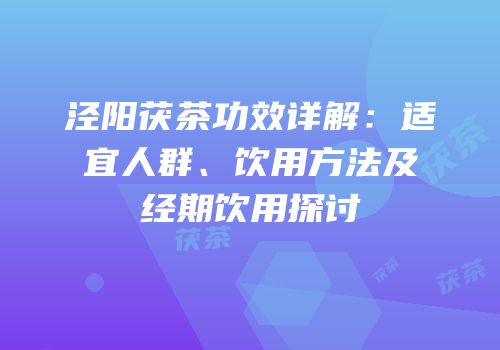 泾阳茯茶功效详解：适宜人群、饮用方法及经期饮用探讨