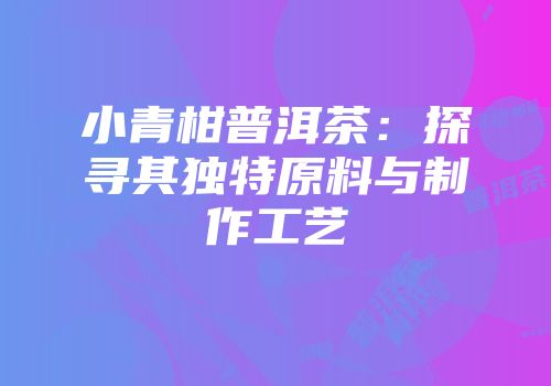小青柑普洱茶：探寻其独特原料与制作工艺