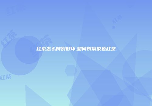 红茶怎么辨别好坏,如何辨别染色红茶