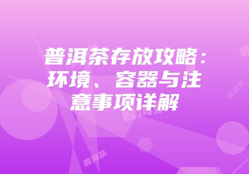 普洱茶存放攻略：环境、容器与注意事项详解