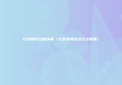红茶制作过程详解「红茶采摘后多久才能喝」