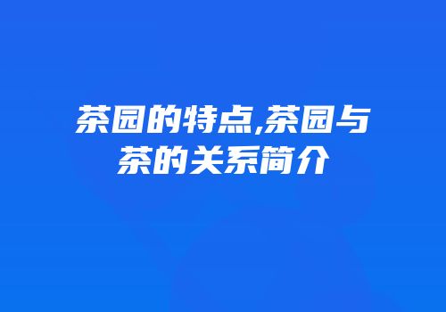 茶园的特点,茶园与茶的关系简介