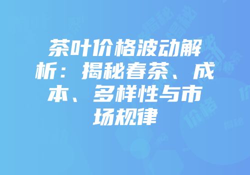 茶叶价格波动解析：揭秘春茶、成本、多样性与市场规律