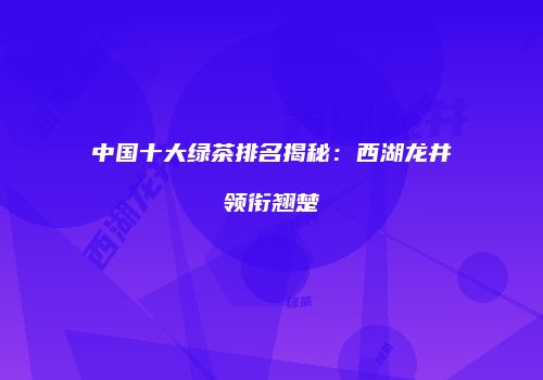 中国十大绿茶排名揭秘：西湖龙井领衔翘楚