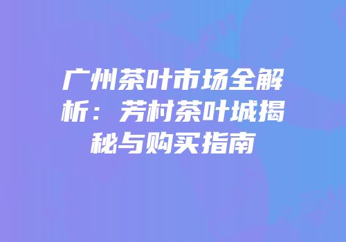广州茶叶市场全解析：芳村茶叶城揭秘与购买指南
