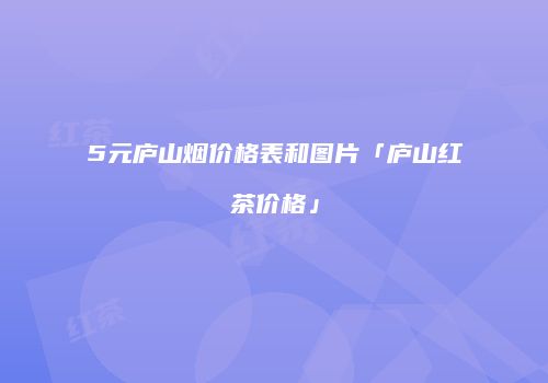 5元庐山烟价格表和图片「庐山红茶价格」