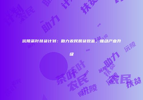沅陵茶叶扶贫计划：助力农民脱贫致富，推动产业升级