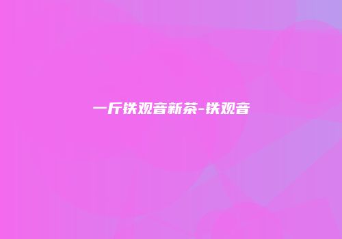 一斤铁观音新茶-铁观音