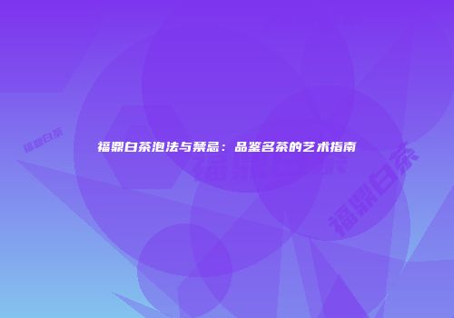 福鼎白茶泡法与禁忌：品鉴名茶的艺术指南