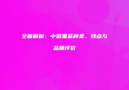 全面解析：中国黑茶种类、特点与品质评价