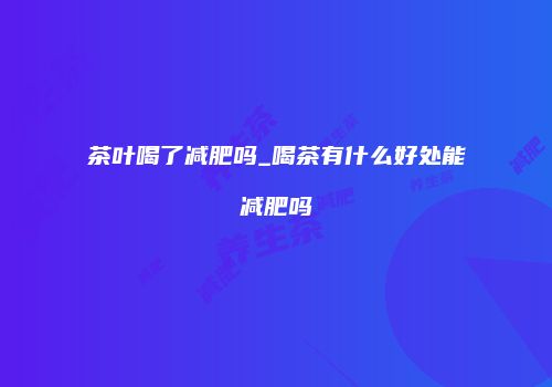 茶叶喝了减肥吗_喝茶有什么好处能减肥吗