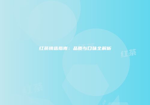 红茶挑选指南：品质与口味全解析