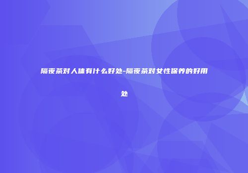隔夜茶对人体有什么好处-隔夜茶对女性保养的好用处