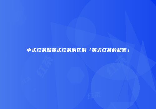 中式红茶和英式红茶的区别「英式红茶的起源」