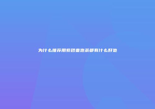 为什么推荐用紫砂壶泡茶都有什么好处