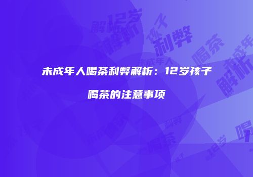 未成年人喝茶利弊解析：12岁孩子喝茶的注意事项
