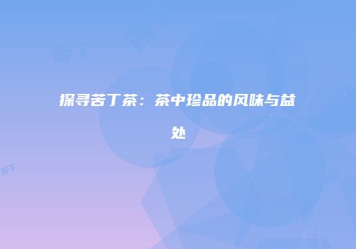 探寻苦丁茶：茶中珍品的风味与益处