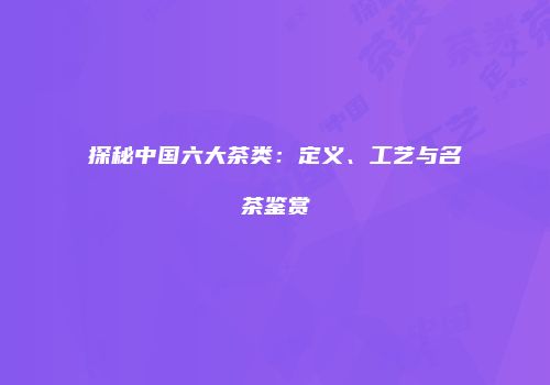 探秘中国六大茶类：定义、工艺与名茶鉴赏