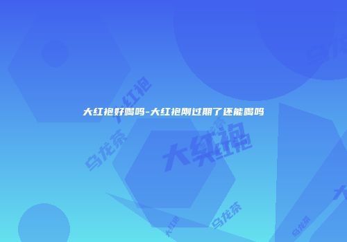 大红袍好喝吗-大红袍刚过期了还能喝吗