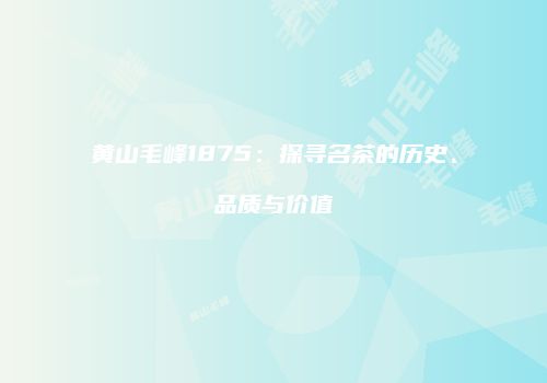 黄山毛峰1875：探寻名茶的历史、品质与价值