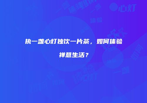 执一盏心灯独饮一片茶，如何体验禅意生活？