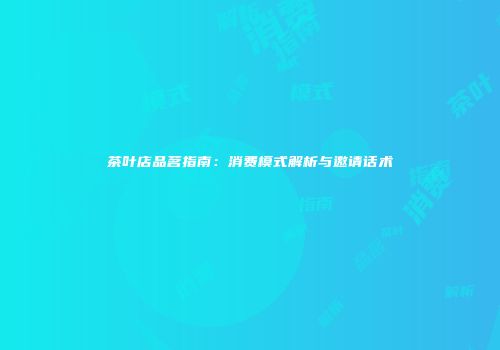 茶叶店品茗指南：消费模式解析与邀请话术
