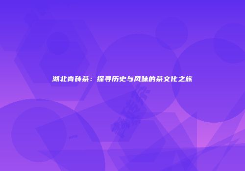 湖北青砖茶：探寻历史与风味的茶文化之旅