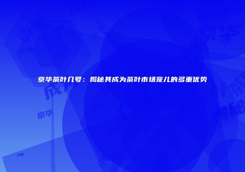 京华茶叶几号：揭秘其成为茶叶市场宠儿的多重优势
