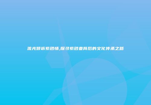 流光倾诉紫砂情,探寻紫砂壶背后的文化传承之路