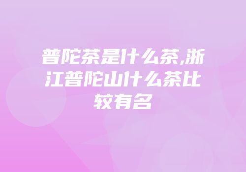 普陀茶是什么茶,浙江普陀山什么茶比较有名