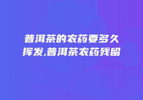 普洱茶的农药要多久挥发,普洱茶农药残留