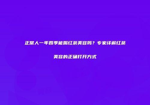 正常人一年四季能喝红茶美容吗？专家详解红茶美容的正确打开方式