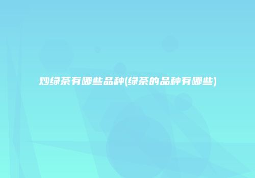 炒绿茶有哪些品种(绿茶的品种有哪些)