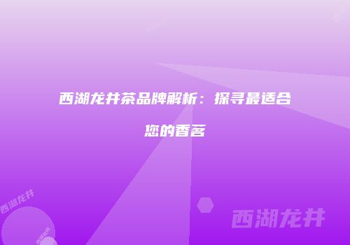 西湖龙井茶品牌解析：探寻最适合您的香茗
