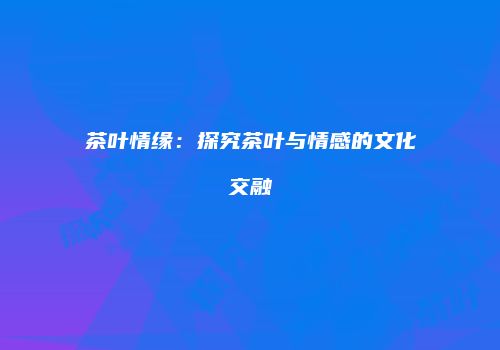 茶叶情缘：探究茶叶与情感的文化交融
